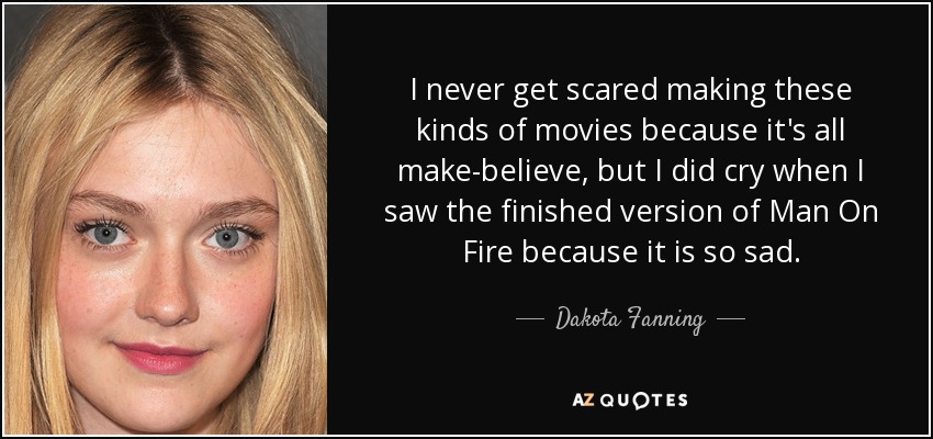 I never get scared making these kinds of movies because it's all make-believe, but I did cry when I saw the finished version of Man On Fire because it is so sad. - Dakota Fanning