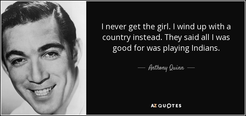 I never get the girl. I wind up with a country instead. They said all I was good for was playing Indians. - Anthony Quinn