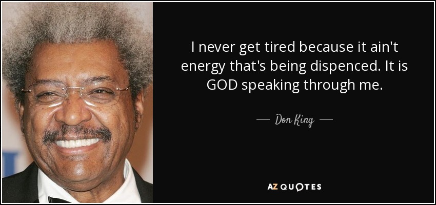 I never get tired because it ain't energy that's being dispenced. It is GOD speaking through me. - Don King