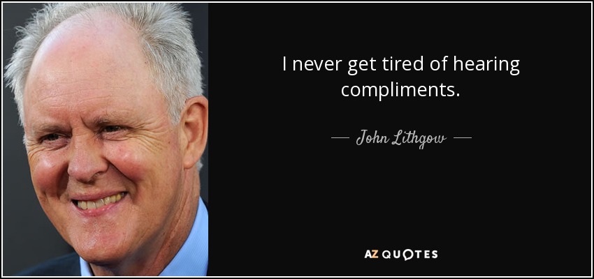 I never get tired of hearing compliments. - John Lithgow