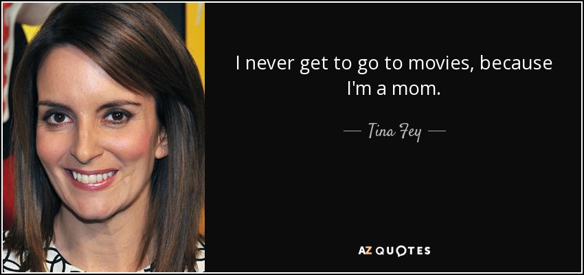 I never get to go to movies, because I'm a mom. - Tina Fey