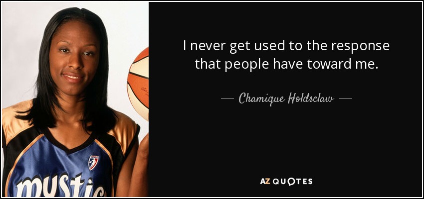 I never get used to the response that people have toward me. - Chamique Holdsclaw