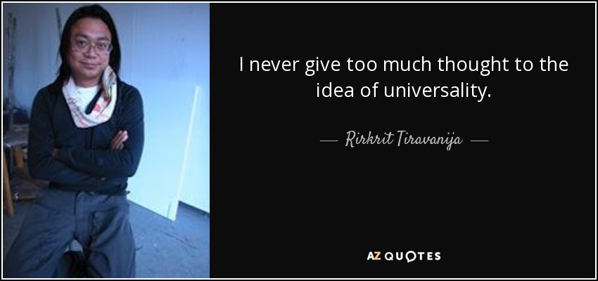 I never give too much thought to the idea of universality. - Rirkrit Tiravanija