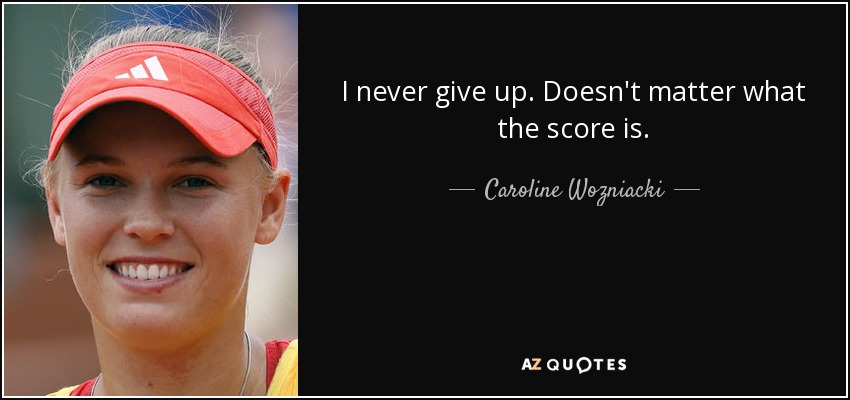 I never give up. Doesn't matter what the score is. - Caroline Wozniacki