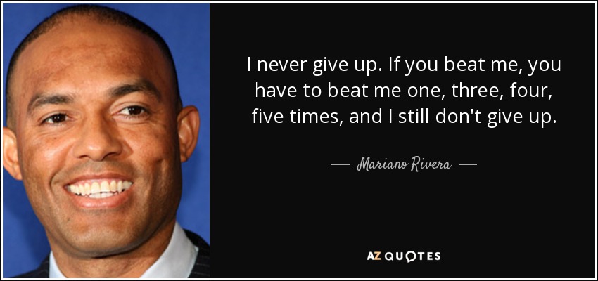 I never give up. If you beat me, you have to beat me one, three, four, five times, and I still don't give up. - Mariano Rivera