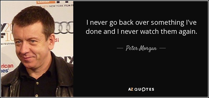 I never go back over something I've done and I never watch them again. - Peter Morgan