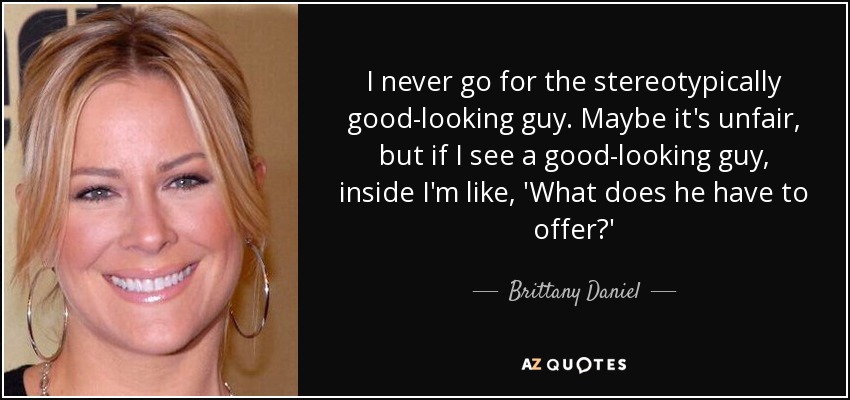 I never go for the stereotypically good-looking guy. Maybe it's unfair, but if I see a good-looking guy, inside I'm like, 'What does he have to offer?' - Brittany Daniel