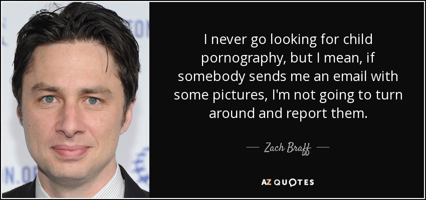 I never go looking for child pornography, but I mean, if somebody sends me an email with some pictures, I'm not going to turn around and report them. - Zach Braff