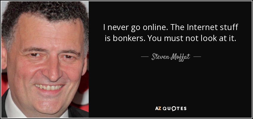 I never go online. The Internet stuff is bonkers. You must not look at it. - Steven Moffat