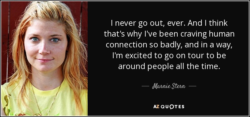 I never go out, ever. And I think that's why I've been craving human connection so badly, and in a way, I'm excited to go on tour to be around people all the time. - Marnie Stern