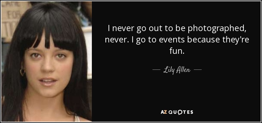 I never go out to be photographed, never. I go to events because they're fun. - Lily Allen