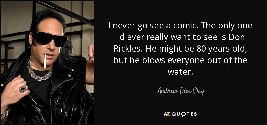 I never go see a comic. The only one I'd ever really want to see is Don Rickles. He might be 80 years old, but he blows everyone out of the water. - Andrew Dice Clay