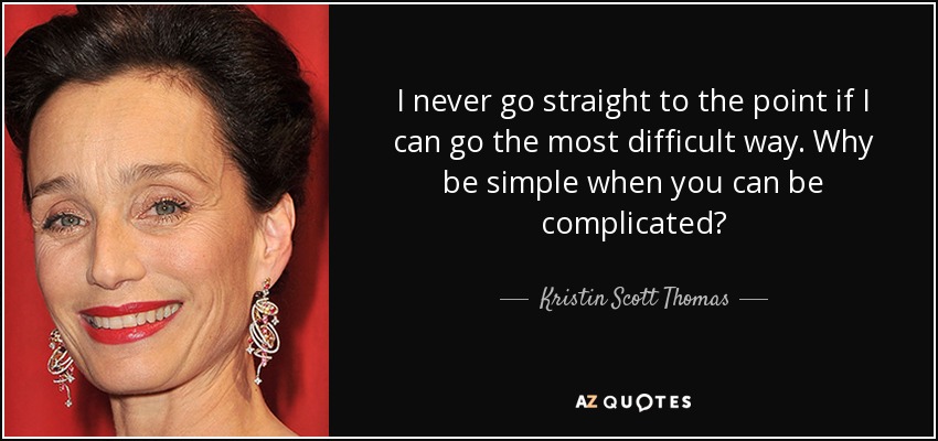 I never go straight to the point if I can go the most difficult way. Why be simple when you can be complicated? - Kristin Scott Thomas