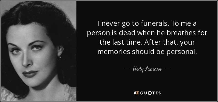 I never go to funerals. To me a person is dead when he breathes for the last time. After that, your memories should be personal. - Hedy Lamarr