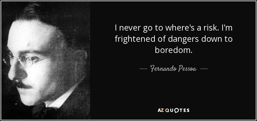 I never go to where's a risk. I'm frightened of dangers down to boredom. - Fernando Pessoa