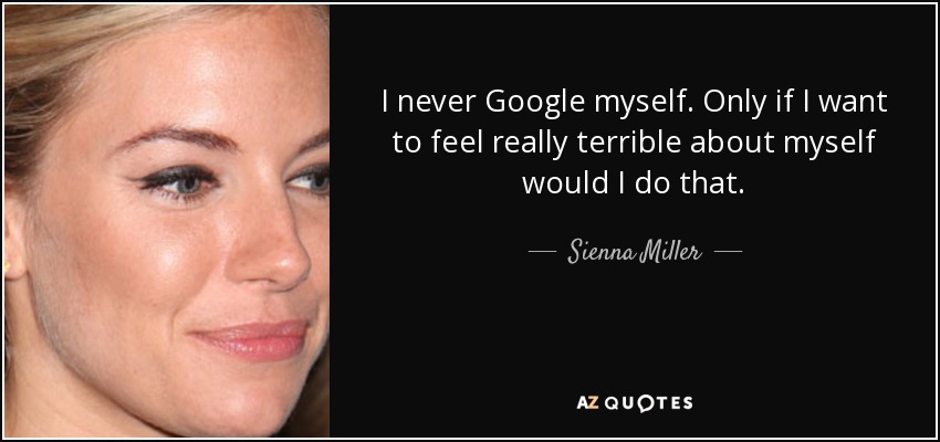 I never Google myself. Only if I want to feel really terrible about myself would I do that. - Sienna Miller