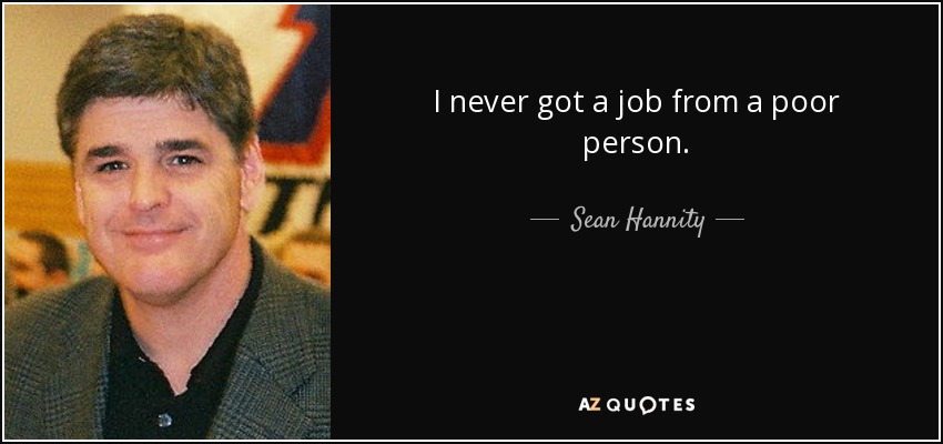 I never got a job from a poor person. - Sean Hannity