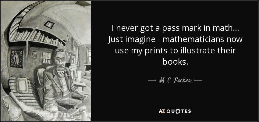 I never got a pass mark in math ... Just imagine - mathematicians now use my prints to illustrate their books. - M. C. Escher