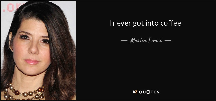 I never got into coffee. - Marisa Tomei