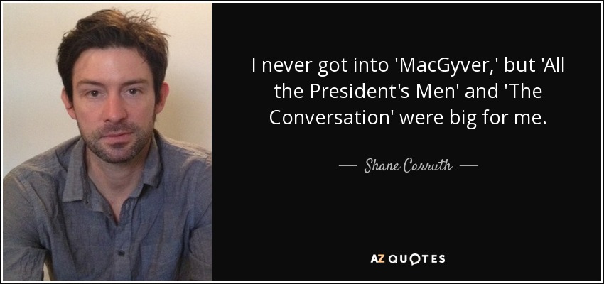 I never got into 'MacGyver,' but 'All the President's Men' and 'The Conversation' were big for me. - Shane Carruth
