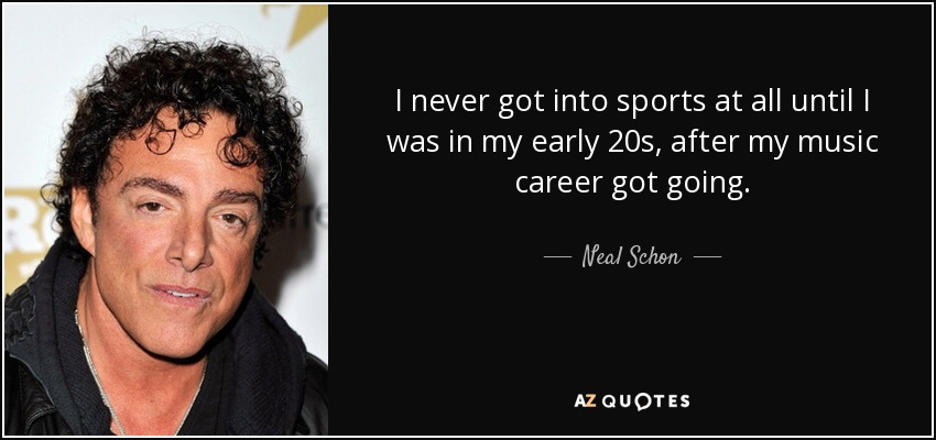 I never got into sports at all until I was in my early 20s, after my music career got going. - Neal Schon
