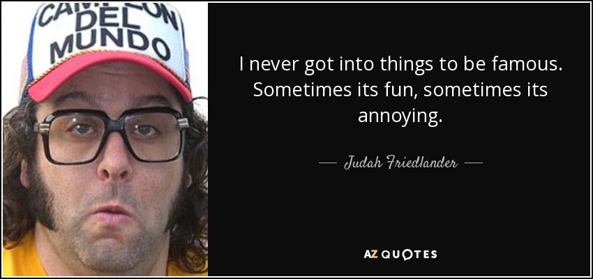 I never got into things to be famous. Sometimes its fun, sometimes its annoying. - Judah Friedlander