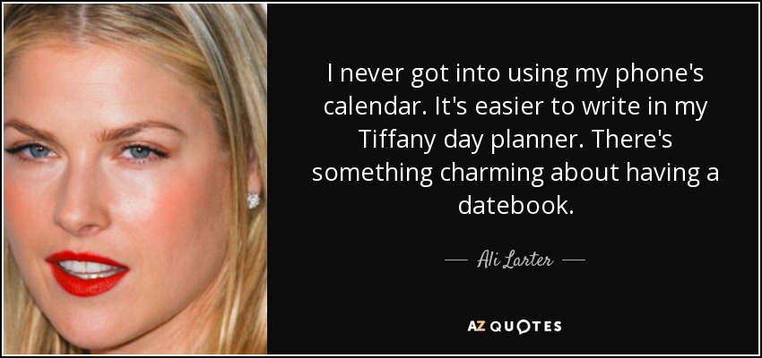 I never got into using my phone's calendar. It's easier to write in my Tiffany day planner. There's something charming about having a datebook. - Ali Larter