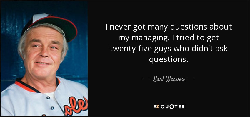 I never got many questions about my managing. I tried to get twenty-five guys who didn't ask questions. - Earl Weaver