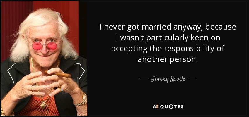 I never got married anyway, because I wasn't particularly keen on accepting the responsibility of another person. - Jimmy Savile