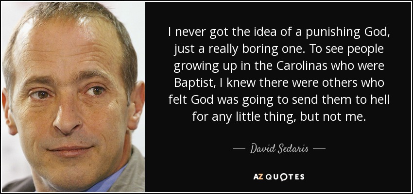 I never got the idea of a punishing God, just a really boring one. To see people growing up in the Carolinas who were Baptist, I knew there were others who felt God was going to send them to hell for any little thing, but not me. - David Sedaris