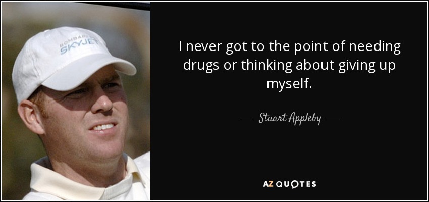 I never got to the point of needing drugs or thinking about giving up myself. - Stuart Appleby