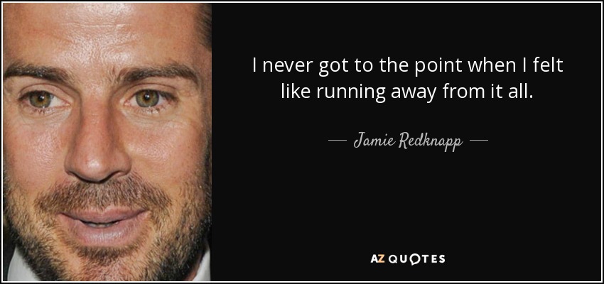 I never got to the point when I felt like running away from it all. - Jamie Redknapp