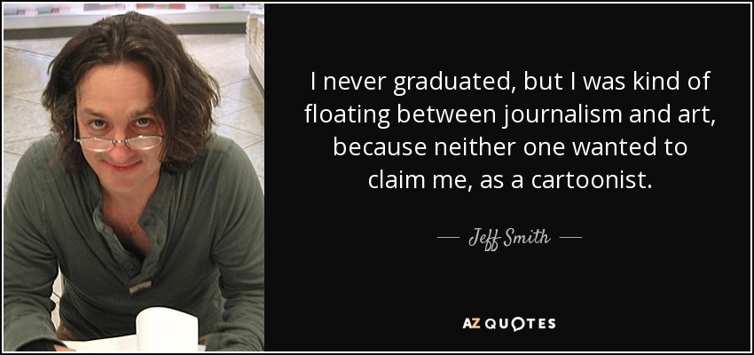 I never graduated, but I was kind of floating between journalism and art, because neither one wanted to claim me, as a cartoonist. - Jeff Smith