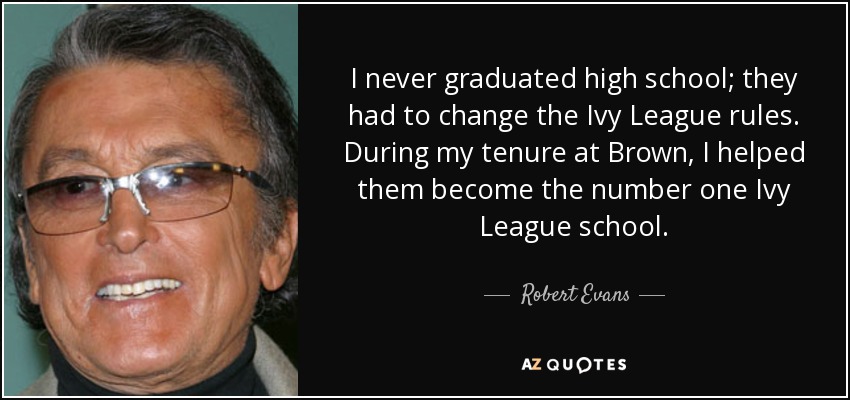 I never graduated high school; they had to change the Ivy League rules. During my tenure at Brown, I helped them become the number one Ivy League school. - Robert Evans