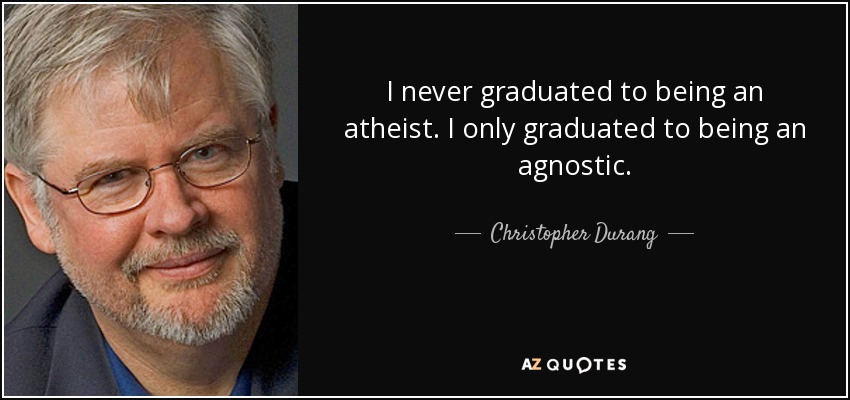 I never graduated to being an atheist. I only graduated to being an agnostic. - Christopher Durang