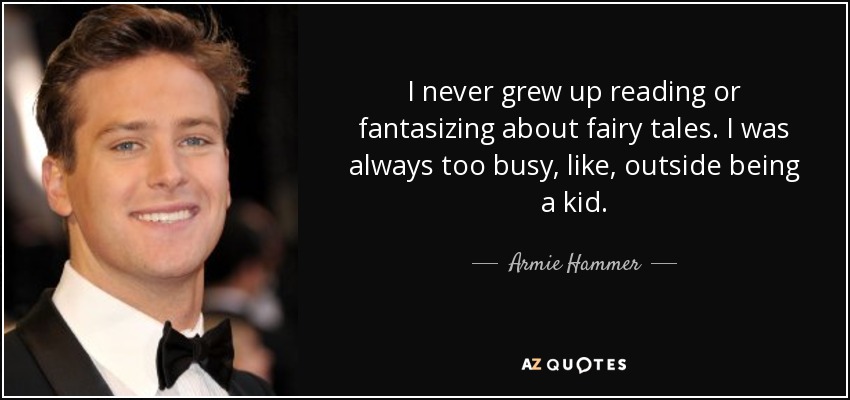 I never grew up reading or fantasizing about fairy tales. I was always too busy, like, outside being a kid. - Armie Hammer