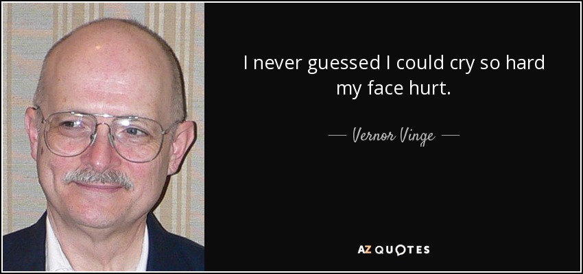 I never guessed I could cry so hard my face hurt. - Vernor Vinge