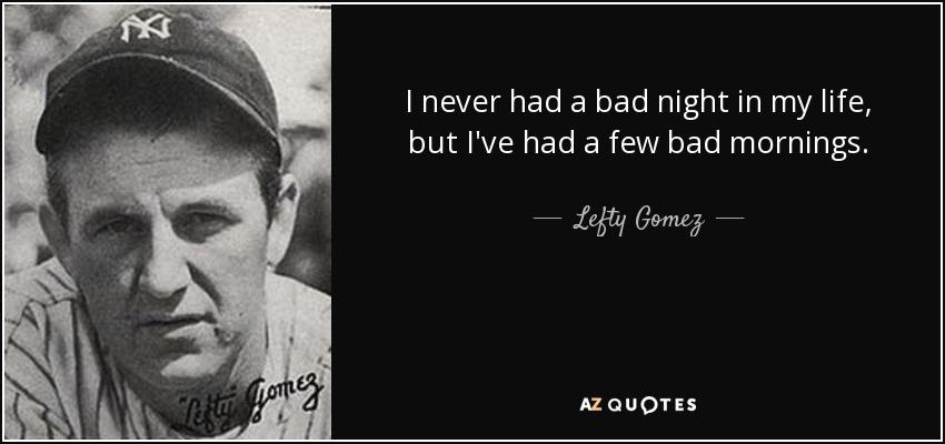 I never had a bad night in my life, but I've had a few bad mornings. - Lefty Gomez
