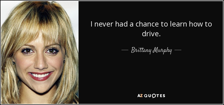 I never had a chance to learn how to drive. - Brittany Murphy