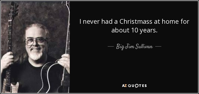 I never had a Christmass at home for about 10 years. - Big Jim Sullivan