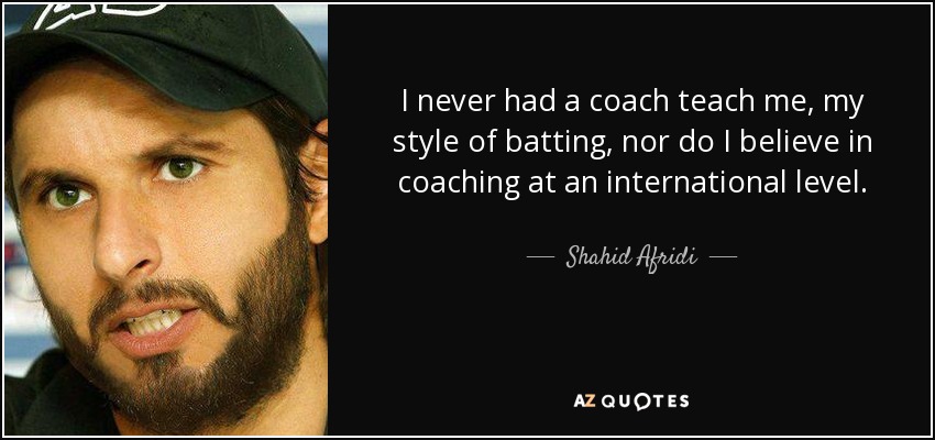 I never had a coach teach me, my style of batting, nor do I believe in coaching at an international level. - Shahid Afridi