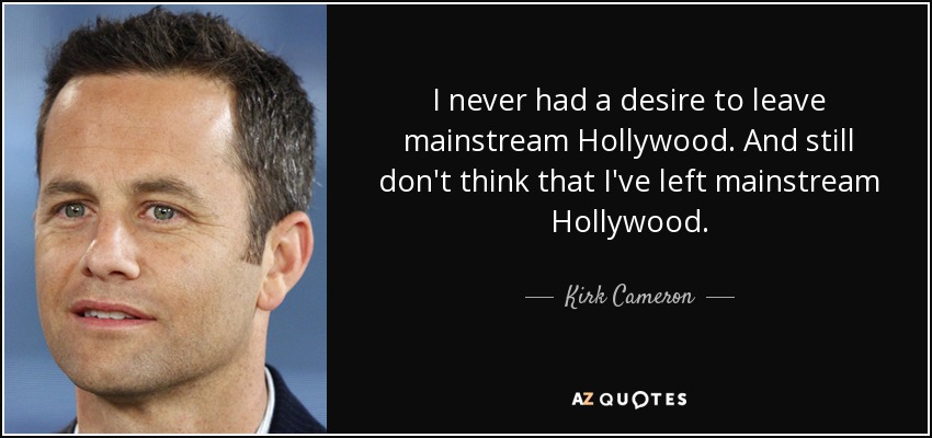 I never had a desire to leave mainstream Hollywood. And still don't think that I've left mainstream Hollywood. - Kirk Cameron