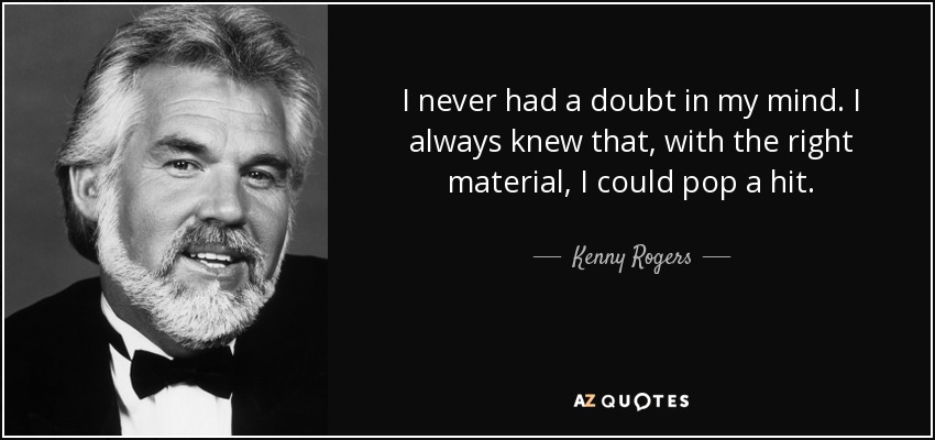 I never had a doubt in my mind. I always knew that, with the right material, I could pop a hit. - Kenny Rogers