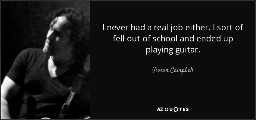 I never had a real job either. I sort of fell out of school and ended up playing guitar. - Vivian Campbell