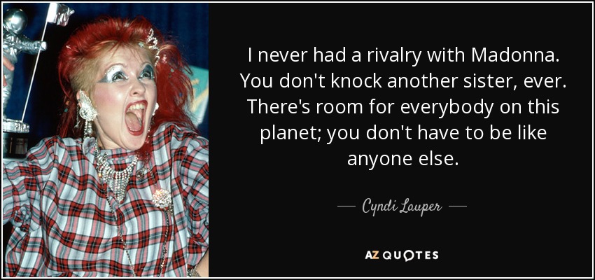 I never had a rivalry with Madonna. You don't knock another sister, ever. There's room for everybody on this planet; you don't have to be like anyone else. - Cyndi Lauper