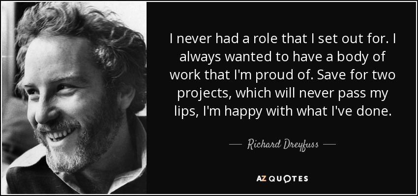I never had a role that I set out for. I always wanted to have a body of work that I'm proud of. Save for two projects, which will never pass my lips, I'm happy with what I've done. - Richard Dreyfuss