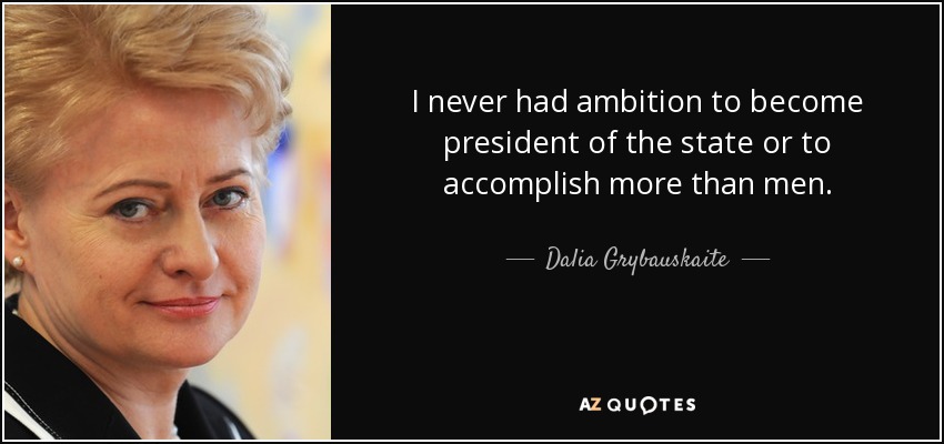 I never had ambition to become president of the state or to accomplish more than men. - Dalia Grybauskaite