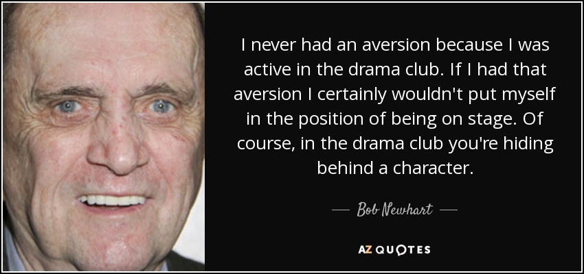 I never had an aversion because I was active in the drama club. If I had that aversion I certainly wouldn't put myself in the position of being on stage. Of course, in the drama club you're hiding behind a character. - Bob Newhart