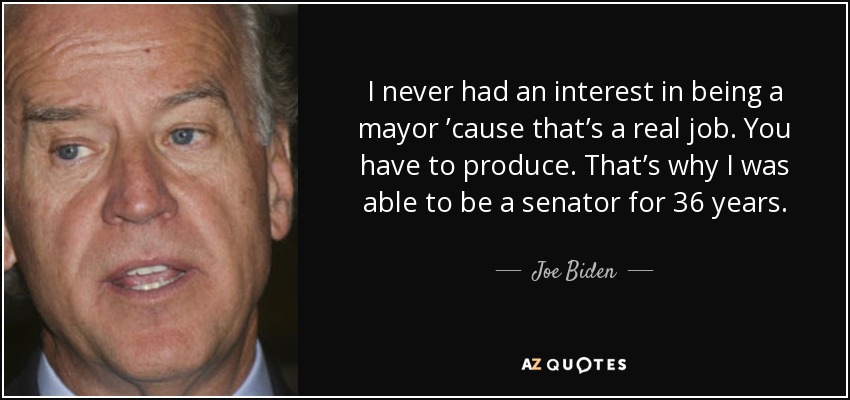 I never had an interest in being a mayor ’cause that’s a real job. You have to produce. That’s why I was able to be a senator for 36 years. - Joe Biden