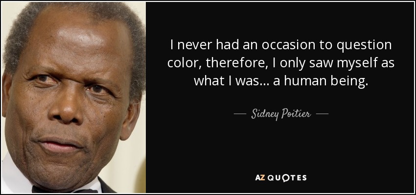 I never had an occasion to question color, therefore, I only saw myself as what I was... a human being. - Sidney Poitier